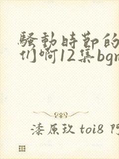 骚动时节的少女们啊12集bgm