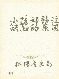 小孩好动注意力缺陷的原因