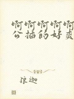 啊啊啊啊啊啊老公插的好爽