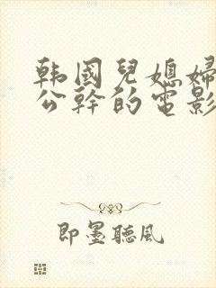 韩国儿媳妇和公公干的电影