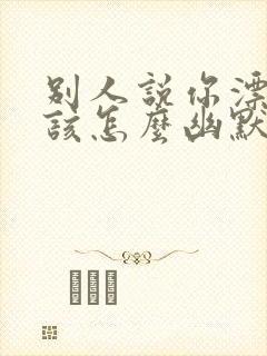 别人说你漂亮应该怎么幽默回复