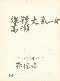 裸体大乳女做爰高潮