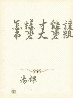 怎样才能让小弟弟变大变粗