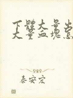 下体大量出血有大量血块怎么回事