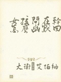 女孩问在干嘛呢怎么幽默回复