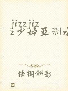 jizzjizz少妇亚洲水多