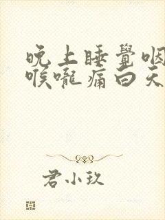 晚上睡觉咽口水喉咙痛白天不痛