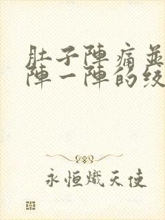 肚子阵痛并且一阵一阵的绞痛