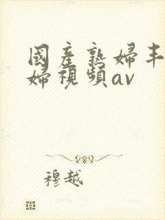 国产熟妇丰满熟妇视频av