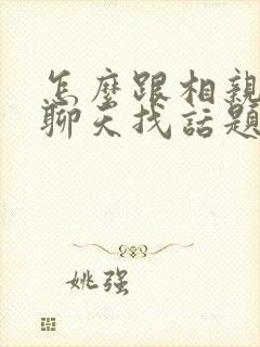 怎么跟相亲女生聊天找话题