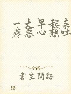 一大早起来肚子疼恶心想吐是什么原因