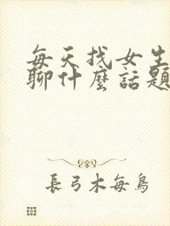 每天找女生聊天聊什么话题