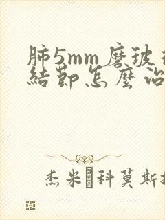 肺5mm磨玻璃结节怎么治封面