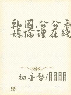 韩国,公公和儿媳伦理在线播放