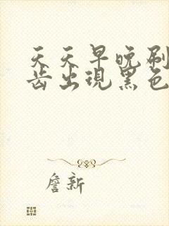 天天早晚刷牙牙齿出现黑色污垢是怎么回事