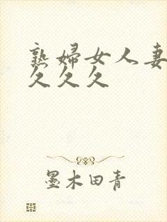 熟妇女人妻丰满久久久