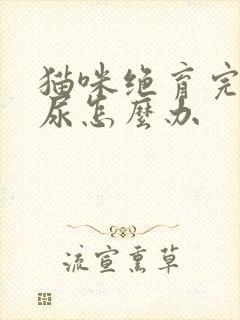 猫咪绝育完还乱尿怎么办