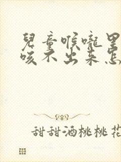 儿童喉咙里有痰咳不出来怎么办