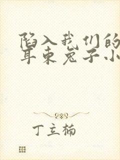 陷入我们的热恋耳东兔子小说免费版