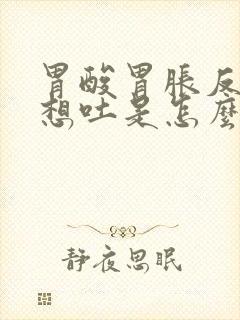 胃酸胃胀反酸水想吐是怎么回事