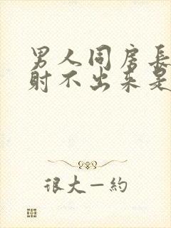 男人同房长时间射不出来是怎么回事封面