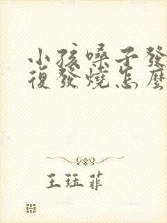 小孩嗓子发炎反复发烧怎么办