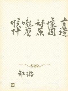 喉咙好像有痰是什么原因造成的