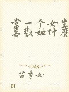 当一个女生问你喜欢她什么怎么回