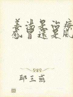 姜汤是治疗风寒感冒还是风热感冒?封面