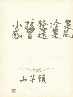 小孩发冷是风寒感冒还是风热感冒