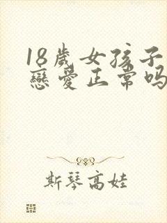 18岁女孩子谈恋爱正常吗