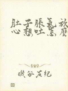 肚子胀气放屁恶心想吐怎么回事