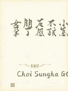 女朋友不小心怀孕了应该怎么办