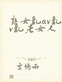 熟女乱av乱av乱老女人