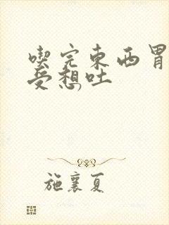 吃完东西胃就难受想吐