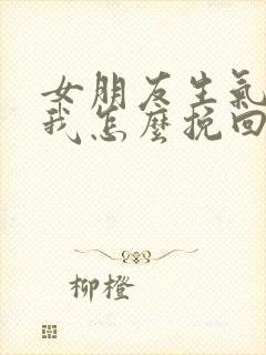 女朋友生气不理我怎么挽回