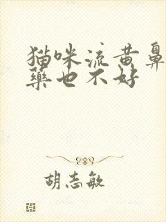 猫咪流黄鼻涕吃药也不好