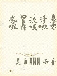 感冒流清鼻涕喉咙痛咳嗽要吃什么药