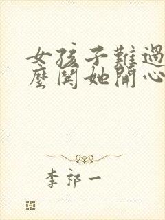 女孩子难过了怎么哄她开心的话