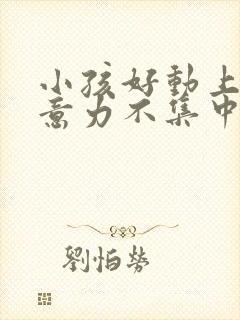 小孩好动上课注意力不集中是怎么回事