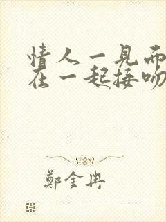 情人一见面就抱在一起接吻他是真的爱你吗?