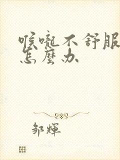 喉咙不舒服想吐怎么办