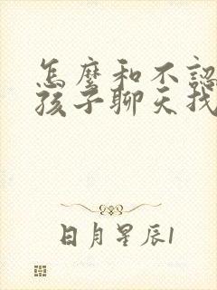 怎么和不认识女孩子聊天找话题