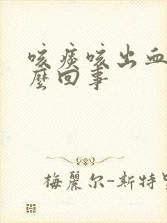 咳痰咳出血是怎么回事