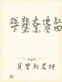 总想大便肛门往下坠怎么回事