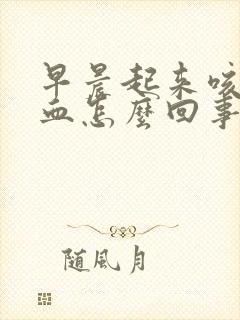 早晨起来咳痰带血怎么回事