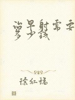 治早射需要花费多少钱