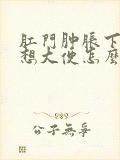 肛门肿胀下坠老想大便怎么回事