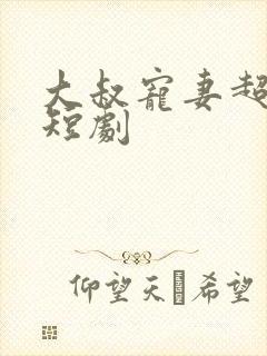 大叔宠妻超甜哒短剧