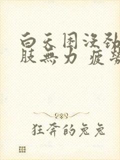 白天困没劲 四肢无力 疲劳